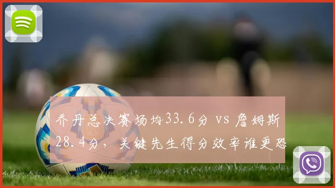 乔丹总决赛场均33.6分 vs 詹姆斯28.4分,关键先生得分效率谁更恐怖?
