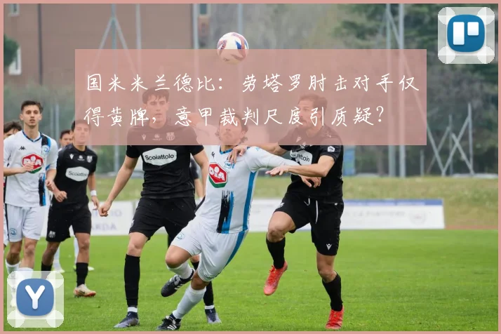 国米米兰德比：劳塔罗肘击对手仅得黄牌，意甲裁判尺度引质疑？