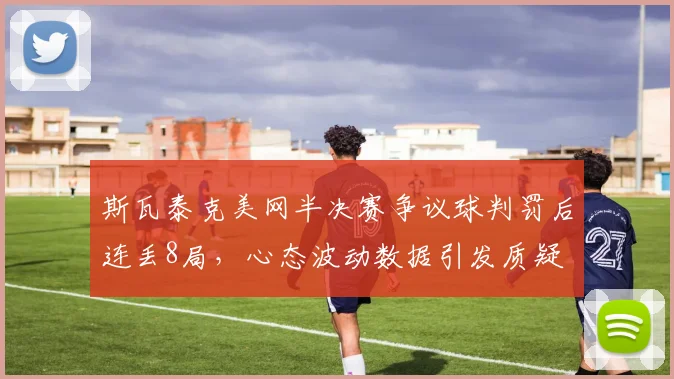 斯瓦泰克美网半决赛争议球判罚后连丢8局,心态波动数据引发质疑