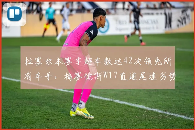 拉塞尔本赛季超车数达42次领先所有车手,梅赛德斯W17直道尾速劣势明显