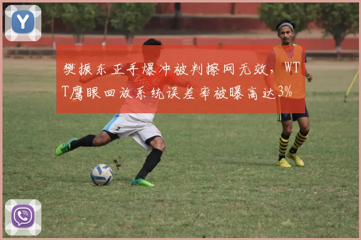 樊振东正手爆冲被判擦网无效,WTT鹰眼回放系统误差率被曝高达3%