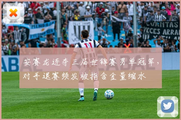 安赛龙连夺三届世锦赛男单冠军,对手退赛频发被指含金量缩水