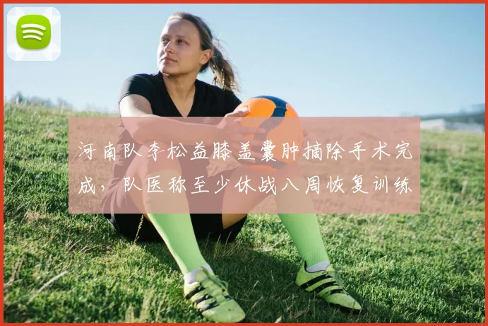河南队李松益膝盖囊肿摘除手术完成,队医称至少休战八周恢复训练