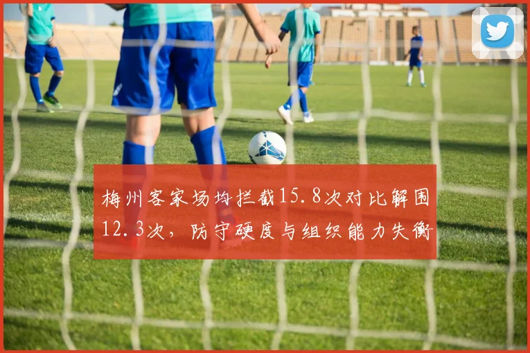 梅州客家场均拦截15.8次对比解围12.3次,防守硬度与组织能力失衡